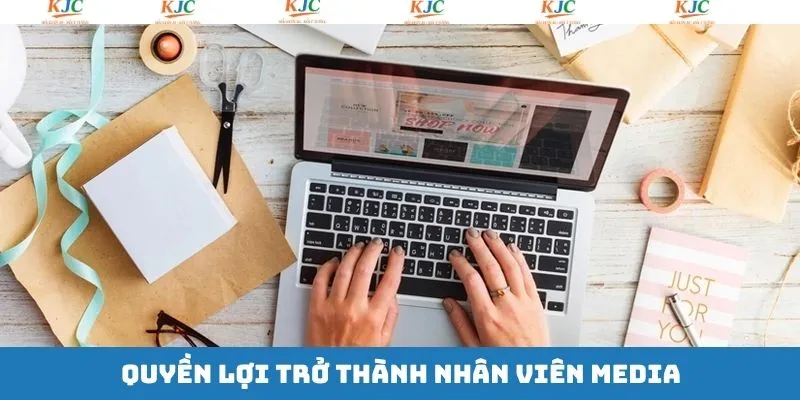 Quyền lợi khi làm việc tại vị trí media KJC